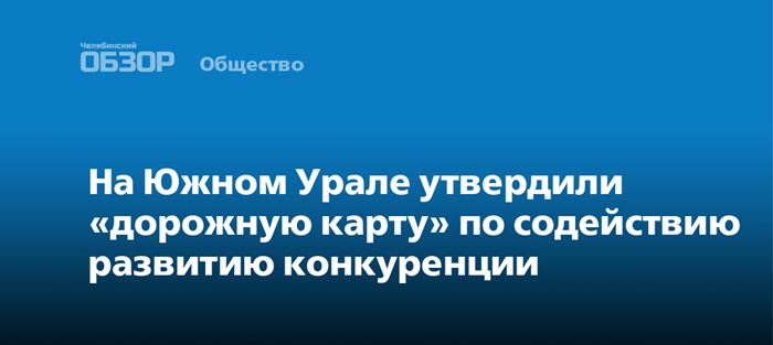 В Челябинской области утверждена «дорожная карта» по содействию развитию конкуренции